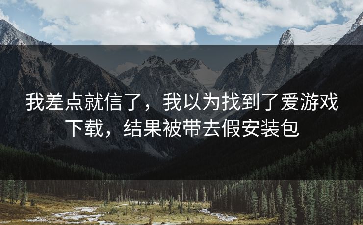我差点就信了，我以为找到了爱游戏下载，结果被带去假安装包