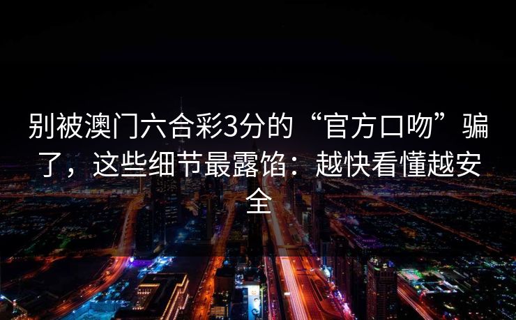 别被澳门六合彩3分的“官方口吻”骗了，这些细节最露馅：越快看懂越安全