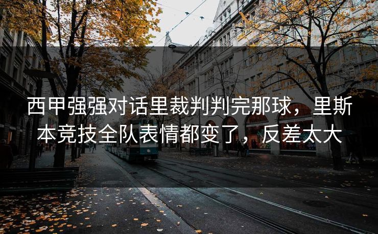 西甲强强对话里裁判判完那球，里斯本竞技全队表情都变了，反差太大