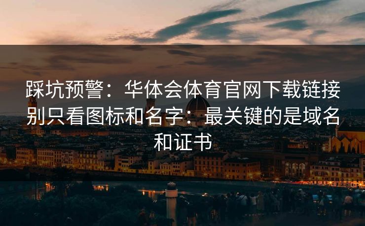 踩坑预警：华体会体育官网下载链接别只看图标和名字：最关键的是域名和证书