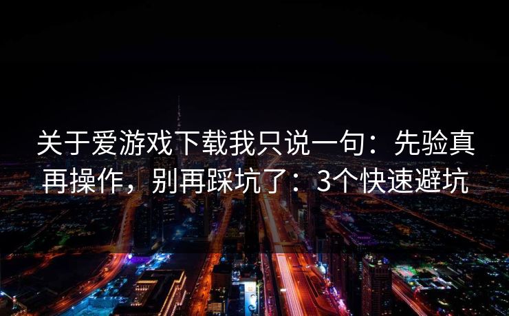 关于爱游戏下载我只说一句：先验真再操作，别再踩坑了：3个快速避坑
