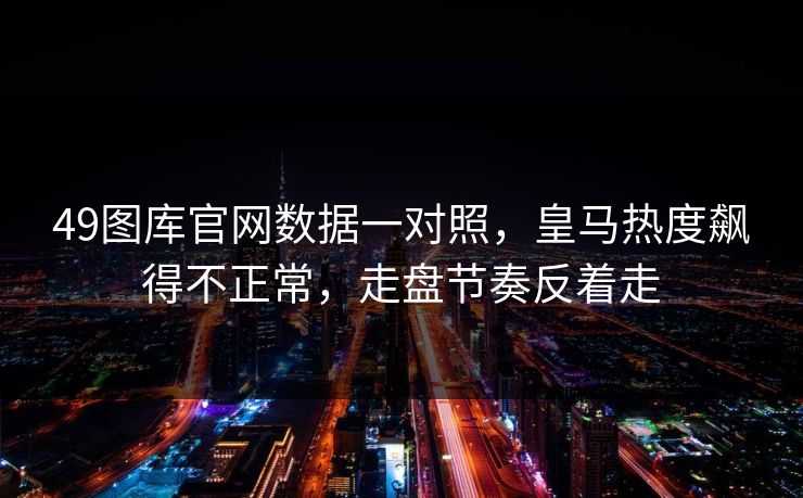 49图库官网数据一对照,皇马热度飙得不正常,走盘节奏反着走 49图库官网数据一对照,皇马热度飙得不正常,走盘节奏反着走