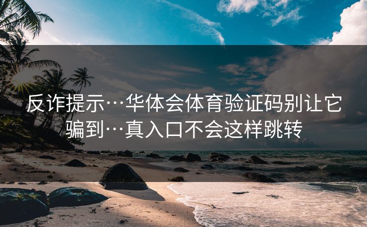 反诈提示…华体会体育验证码别让它骗到…真入口不会这样跳转