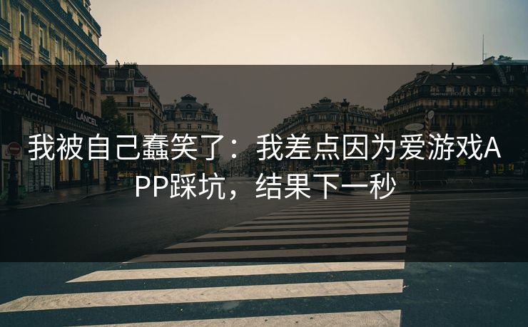 我被自己蠢笑了：我差点因为爱游戏APP踩坑，结果下一秒