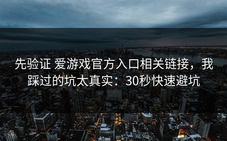 先验证 爱游戏官方入口相关链接，我踩过的坑太真实：30秒快速避坑