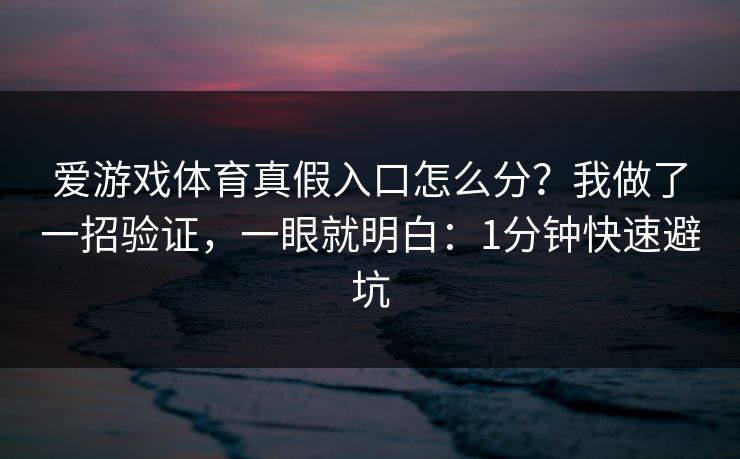 爱游戏体育真假入口怎么分？我做了一招验证，一眼就明白：1分钟快速避坑