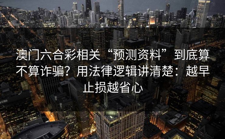 澳门六合彩相关“预测资料”到底算不算诈骗？用法律逻辑讲清楚：越早止损越省心