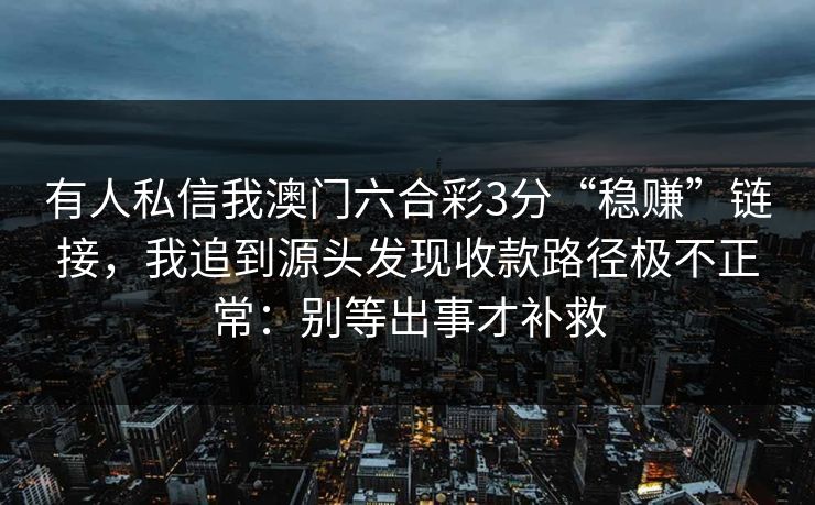 有人私信我澳门六合彩3分“稳赚”链接,我追到源头发现收款路径极不正常:别等出事才补救 有人私信我澳门六合彩3分“稳赚”链接,我追到源头发现收款路径极不正常:别等出事才补救