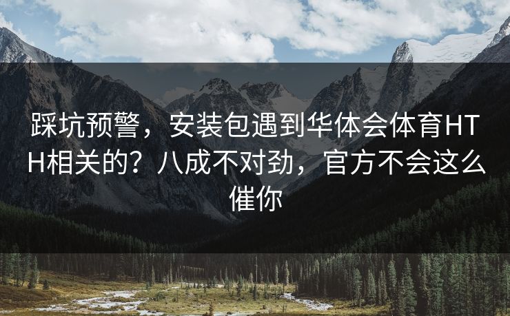 踩坑预警，安装包遇到华体会体育HTH相关的？八成不对劲，官方不会这么催你