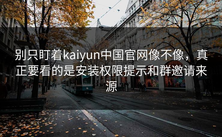 别只盯着kaiyun中国官网像不像,真正要看的是安装权限提示和群邀请来源 别只盯着kaiyun中国官网像不像,真正要看的是安装权限提示和群邀请来源