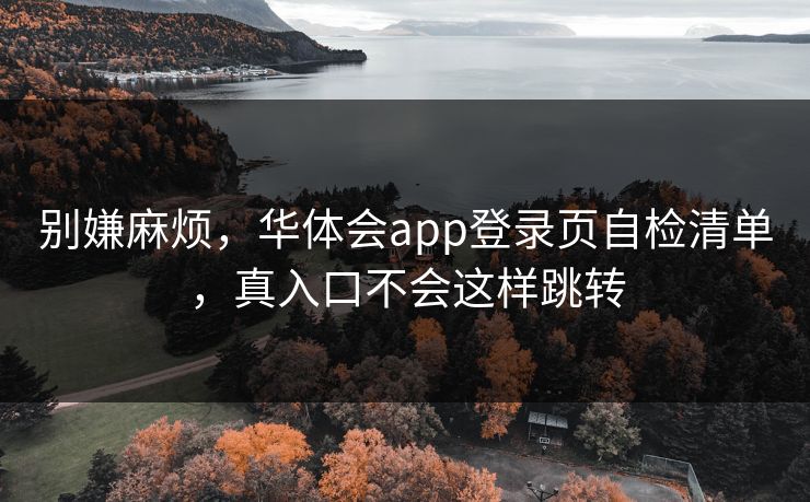 别嫌麻烦，华体会app登录页自检清单，真入口不会这样跳转
