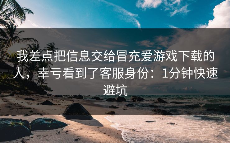 我差点把信息交给冒充爱游戏下载的人，幸亏看到了客服身份：1分钟快速避坑