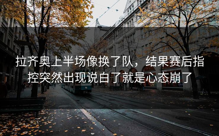 拉齐奥上半场像换了队，结果赛后指控突然出现说白了就是心态崩了