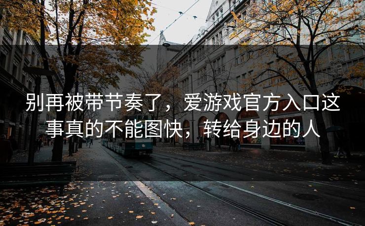 别再被带节奏了，爱游戏官方入口这事真的不能图快，转给身边的人