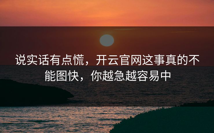 说实话有点慌，开云官网这事真的不能图快，你越急越容易中