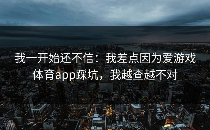 我一开始还不信：我差点因为爱游戏体育app踩坑，我越查越不对