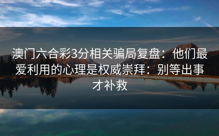 澳门六合彩3分相关骗局复盘:他们最爱利用的心理是权威崇拜:别等出事才补救 澳门六合彩3分相关骗局复盘:他们最爱利用的心理是权威崇拜:别等出事才补救