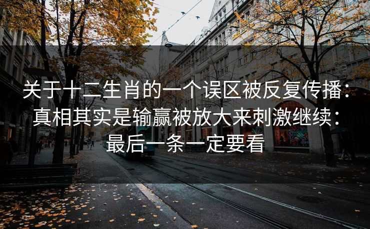 关于十二生肖的一个误区被反复传播：真相其实是输赢被放大来刺激继续：最后一条一定要看