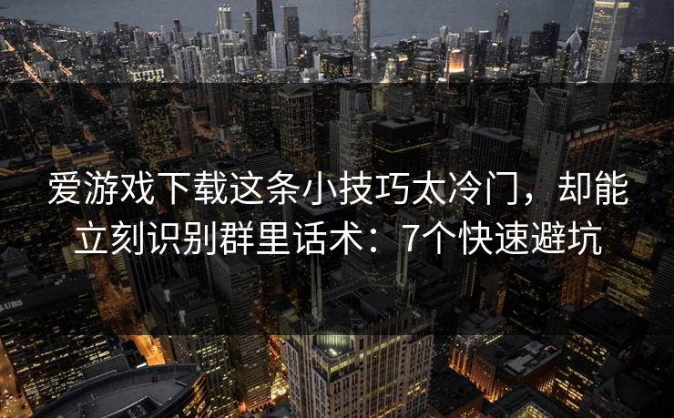 爱游戏下载这条小技巧太冷门，却能立刻识别群里话术：7个快速避坑