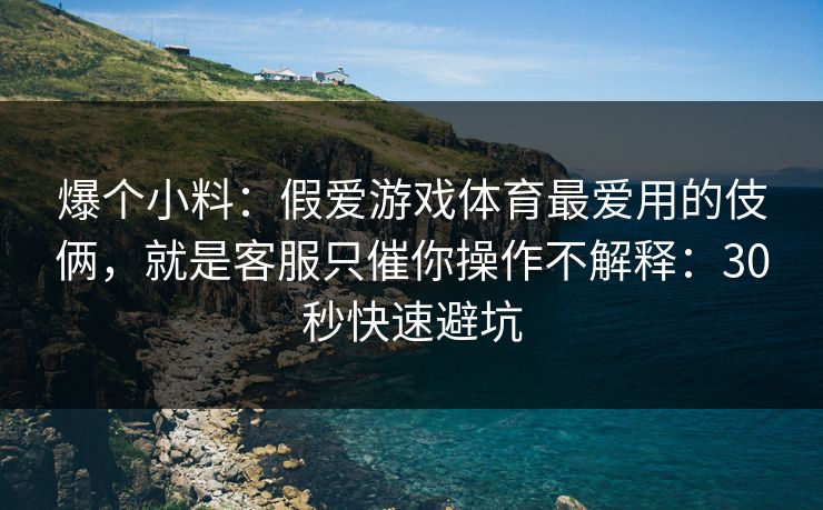 爆个小料:假爱游戏体育最爱用的伎俩,就是客服只催你操作不解释:30秒快速避坑 爆个小料:假爱游戏体育最爱用的伎俩,就是客服只催你操作不解释:30秒快速避坑